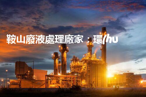 鞍山廢液處理廠家：環(huán)保處理，讓“廢”變寶